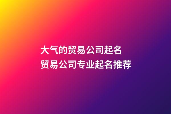 大气的贸易公司起名 贸易公司专业起名推荐-第1张-公司起名-玄机派